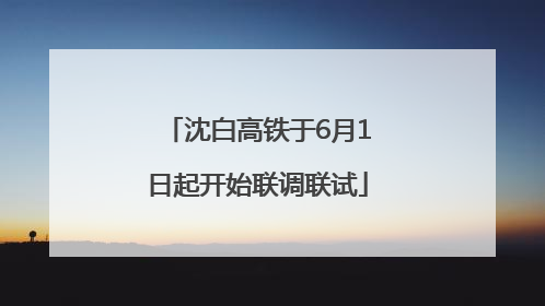 沈白高铁于6月1日起开始联调联试